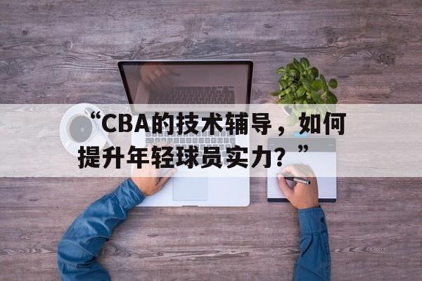 “CBA的技术辅导，如何提升年轻球员实力？”