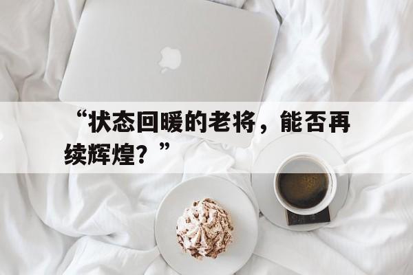 “状态回暖的老将，能否再续辉煌？”
