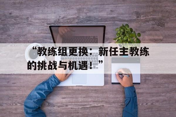“教练组更换:新任主教练的挑战与机遇!” “教练组更换:新任主教练的挑战与机遇!”