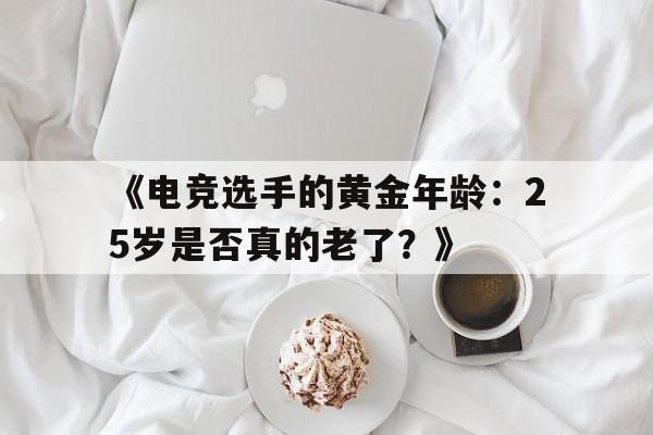 《电竞选手的黄金年龄：25岁是否真的老了？》