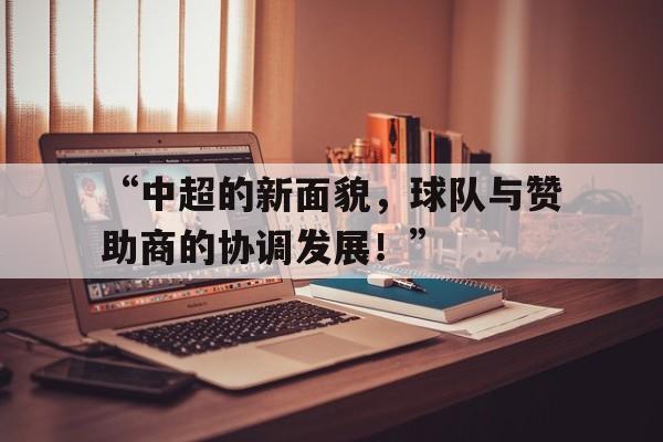 “中超的新面貌，球队与赞助商的协调发展！”