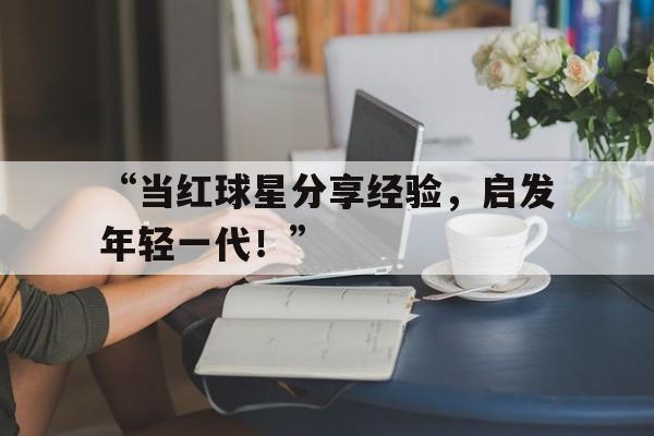 米兰体育入口-“当红球星分享经验，启发年轻一代！”